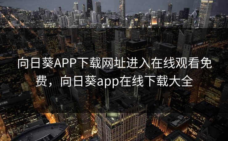 向日葵APP下载网址进入在线观看免费，向日葵app在线下载大全