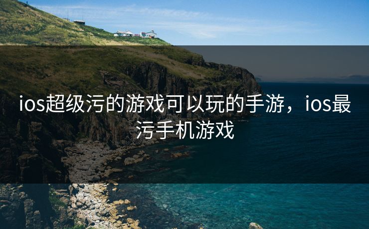 ios超级污的游戏可以玩的手游，ios最污手机游戏