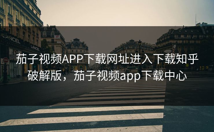 茄子视频APP下载网址进入下载知乎破解版，茄子视频app下载中心