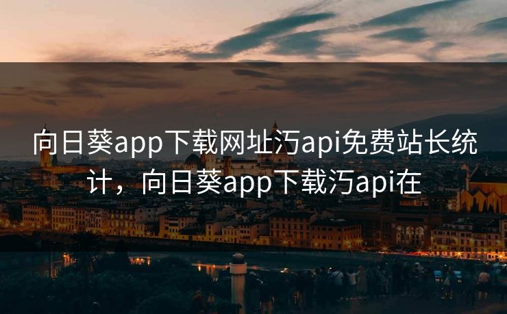 向日葵app下载网址汅api免费站长统计，向日葵app下载汅api在