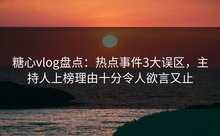 糖心vlog盘点：热点事件3大误区，主持人上榜理由十分令人欲言又止