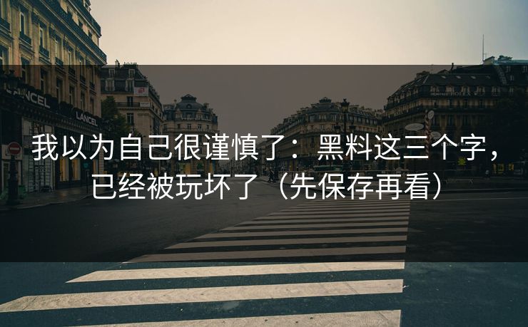 我以为自己很谨慎了：黑料这三个字，已经被玩坏了（先保存再看）